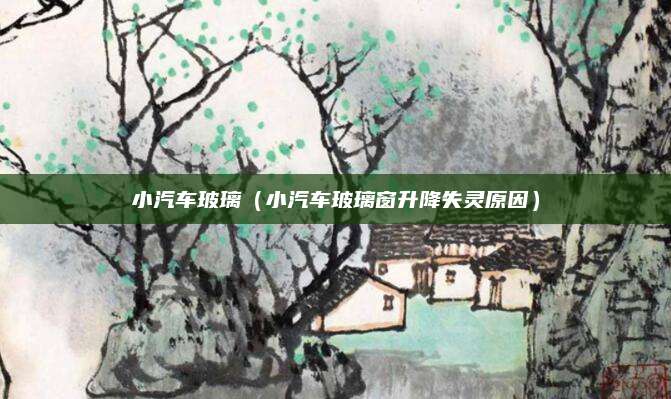 小汽车玻璃(小汽车玻璃窗升降失灵原因)