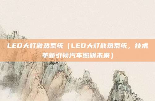 LED大灯散热系统(LED大灯散热系统,技术革新引领汽车照明未来)
