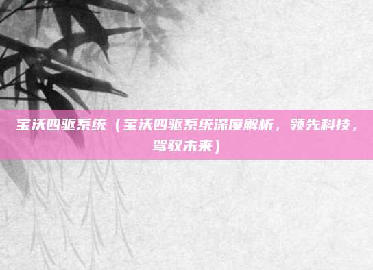 宝沃四驱系统(宝沃四驱系统深度解析,领先科技,驾驭未来)