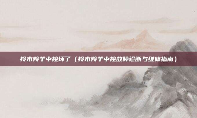 铃木羚羊中控坏了(铃木羚羊中控故障诊断与维修指南)
