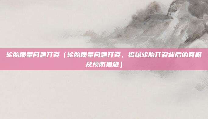 轮胎质量问题开裂(轮胎质量问题开裂,揭秘轮胎开裂背后的真相及预防措施)