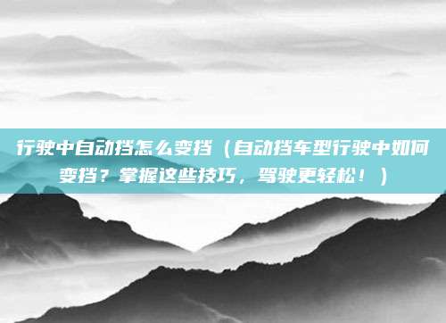 行驶中自动挡怎么变挡（自动挡车型行驶中如何变挡？掌握这些技巧，驾驶更轻松！）