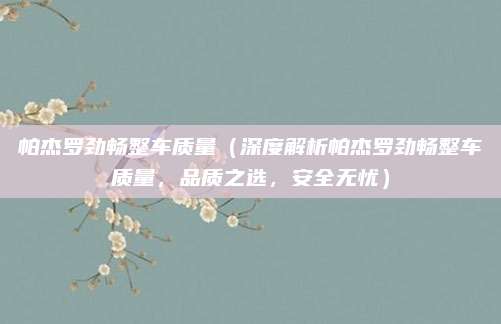 帕杰罗劲畅整车质量(深度解析帕杰罗劲畅整车质量,品质之选,安全无忧)