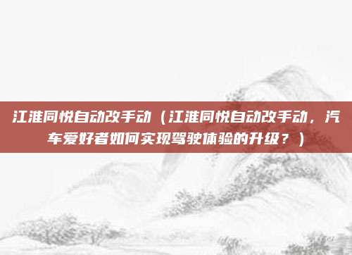 江淮同悦自动改手动(江淮同悦自动改手动,汽车爱好者如何实现驾驶体验的升级?)