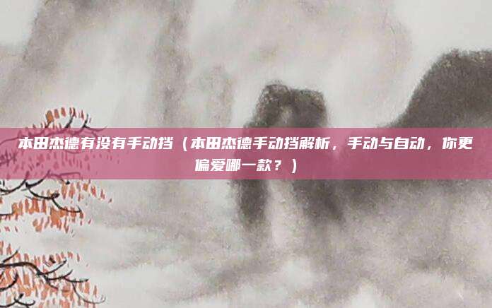 本田杰德有没有手动挡(本田杰德手动挡解析,手动与自动,你更偏爱哪一款?)