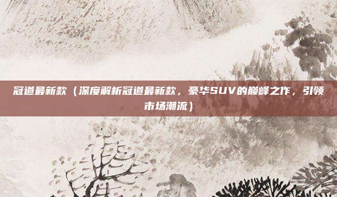 冠道最新款(深度解析冠道最新款,豪华SUV的巅峰之作,引领市场潮流)