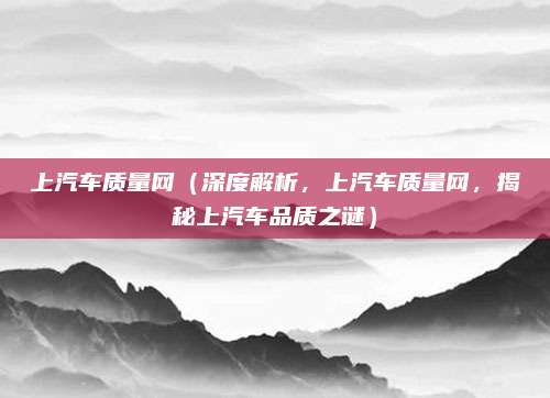 上汽车质量网(深度解析,上汽车质量网,揭秘上汽车品质之谜)