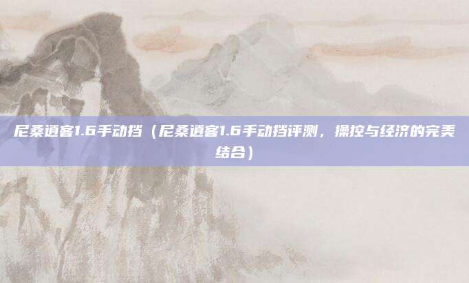 尼桑逍客1.6手动挡(尼桑逍客1.6手动挡评测,操控与经济的完美结合)