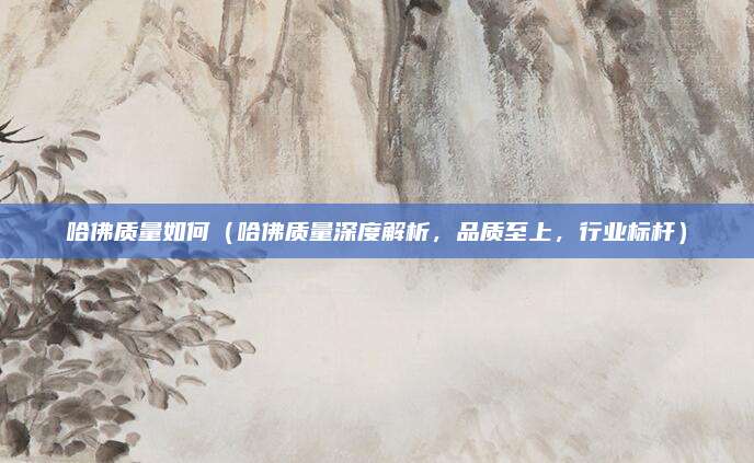 哈佛质量如何(哈佛质量深度解析,品质至上,行业标杆)