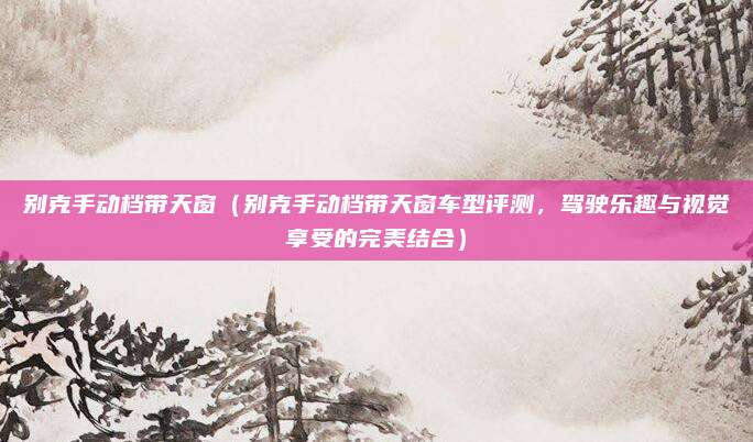 别克手动档带天窗（别克手动档带天窗车型评测，驾驶乐趣与视觉享受的完美结合）