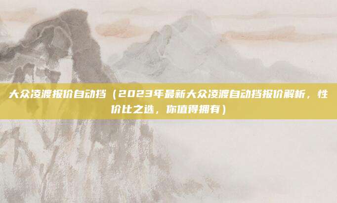 大众凌渡报价自动挡(2023年最新大众凌渡自动挡报价解析,性价比之选,你值得拥有)