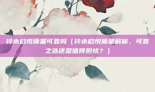 铃木启悦质量可靠吗(铃木启悦质量解析,可靠之选还是值得担忧?)