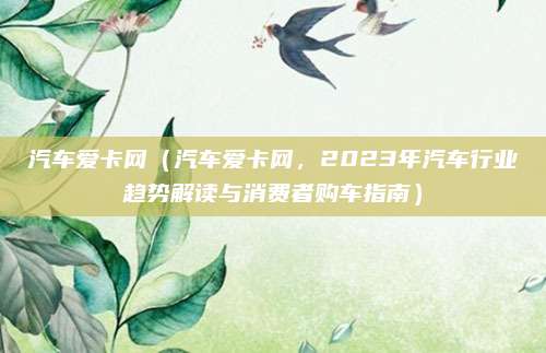 汽车爱卡网(汽车爱卡网,2023年汽车行业趋势解读与消费者购车指南)