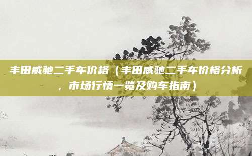 丰田威驰二手车价格(丰田威驰二手车价格分析,市场行情一览及购车指南)