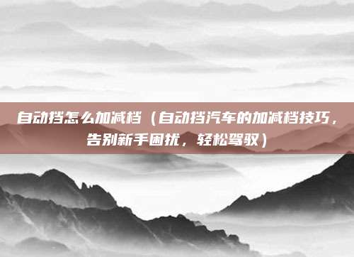 自动挡怎么加减档(自动挡汽车的加减档技巧,告别新手困扰,轻松驾驭)
