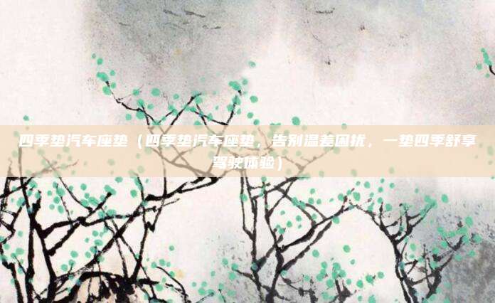 四季垫汽车座垫(四季垫汽车座垫,告别温差困扰,一垫四季舒享驾驶体验)