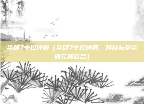 华颂7中控详解(华颂7中控详解,科技与豪华的完美结合)