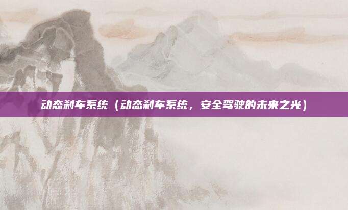 动态刹车系统(动态刹车系统,安全驾驶的未来之光)