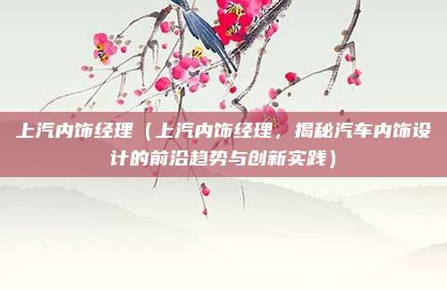 上汽内饰经理(上汽内饰经理,揭秘汽车内饰设计的前沿趋势与创新实践)