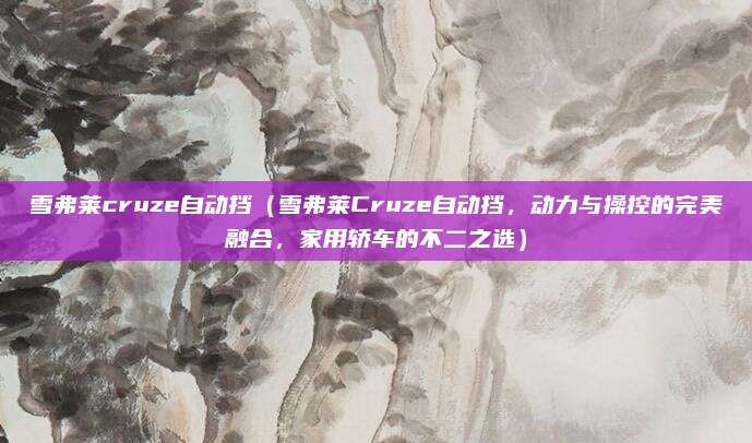 雪弗莱cruze自动挡(雪弗莱Cruze自动挡,动力与操控的完美融合,家用轿车的不二之选)