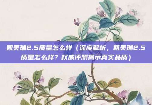 凯美瑞2.5质量怎么样(深度解析,凯美瑞2.5质量怎么样?权威评测揭示真实品质)