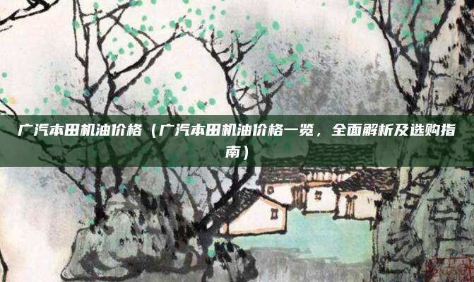 广汽本田机油价格(广汽本田机油价格一览,全面解析及选购指南)