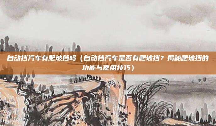 自动挡汽车有爬坡挡吗(自动挡汽车是否有爬坡挡?揭秘爬坡挡的功能与使用技巧)