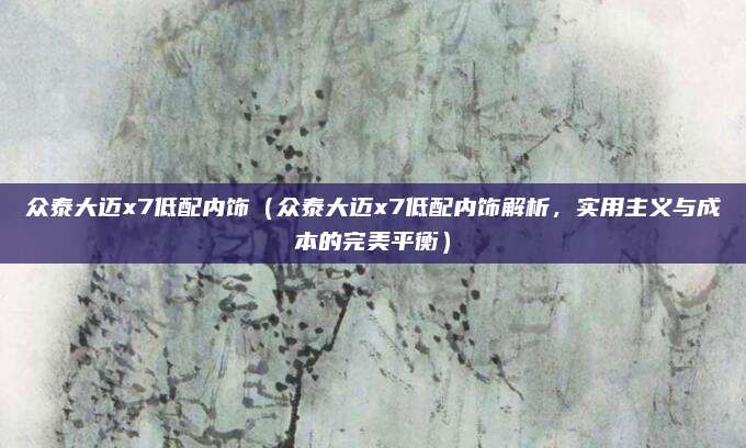 众泰大迈x7低配内饰(众泰大迈x7低配内饰解析,实用主义与成本的完美平衡)