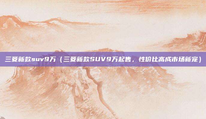 三菱新款suv9万(三菱新款SUV9万起售,性价比高成市场新宠)