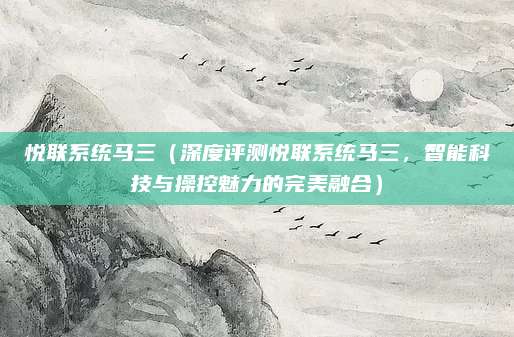 悦联系统马三(深度评测悦联系统马三,智能科技与操控魅力的完美融合)