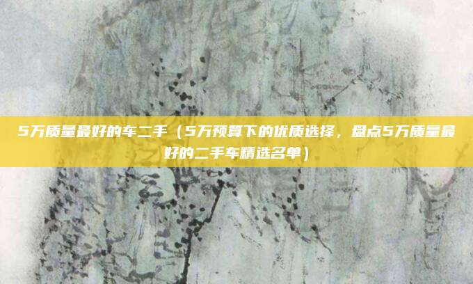 5万质量最好的车二手(5万预算下的优质选择,盘点5万质量最好的二手车精选名单)