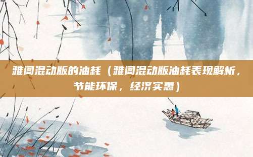 雅阁混动版的油耗（雅阁混动版油耗表现解析，节能环保，经济实惠）