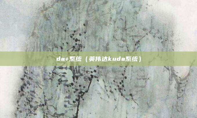 da+系统(英伟达kuda系统)