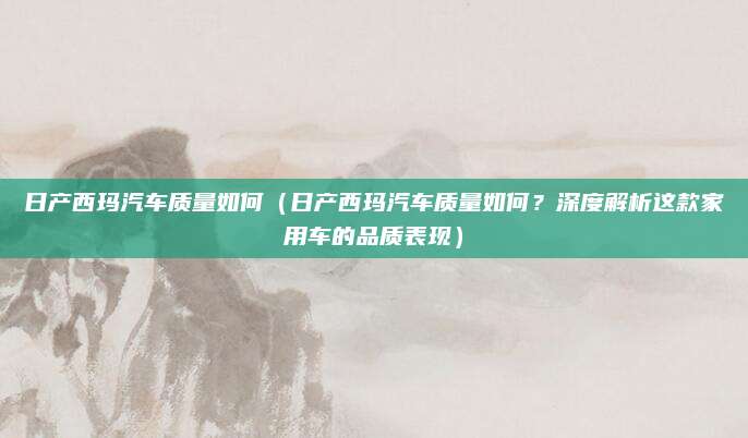 日产西玛汽车质量如何(日产西玛汽车质量如何?深度解析这款家用车的品质表现)