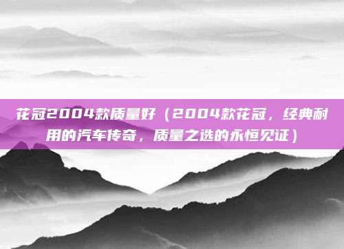 花冠2004款质量好(2004款花冠,经典耐用的汽车传奇,质量之选的永恒见证)