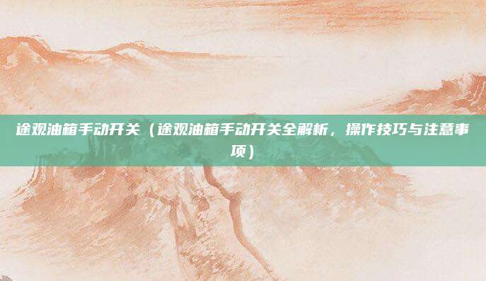 途观油箱手动开关（途观油箱手动开关全解析，操作技巧与注意事项）