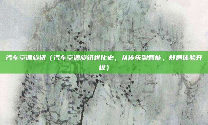 汽车空调旋钮(汽车空调旋钮进化史,从传统到智能,舒适体验升级)