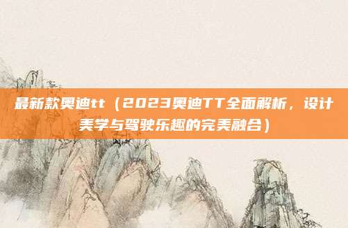最新款奥迪tt(2023奥迪TT全面解析,设计美学与驾驶乐趣的完美融合)