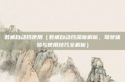 君威自动挡使用(君威自动挡深度解析,驾驶体验与使用技巧全解析)