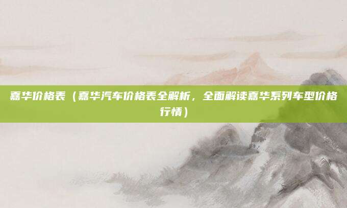 嘉华价格表(嘉华汽车价格表全解析,全面解读嘉华系列车型价格行情)