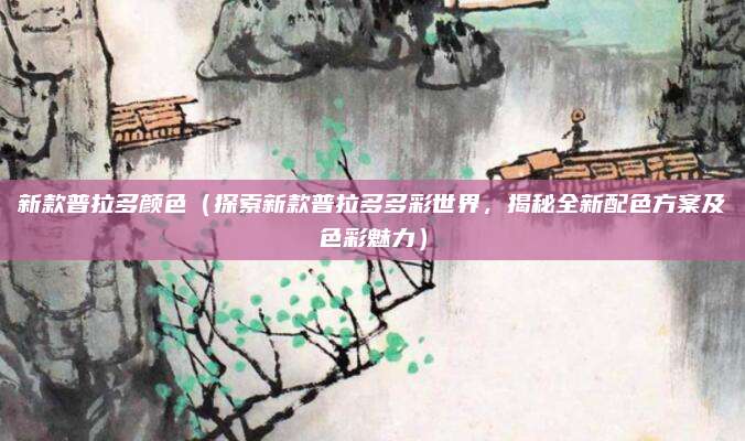新款普拉多颜色（探索新款普拉多多彩世界，揭秘全新配色方案及色彩魅力）