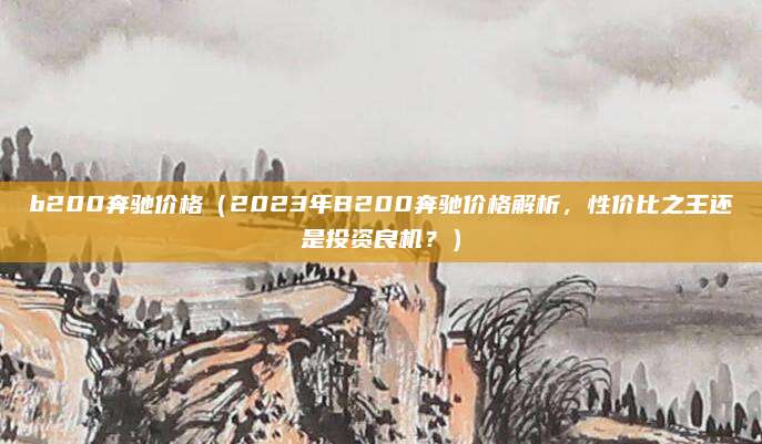 b200奔驰价格(2023年B200奔驰价格解析,性价比之王还是投资良机?)