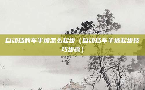 自动挡的车半坡怎么起步(自动挡车半坡起步技巧步骤)