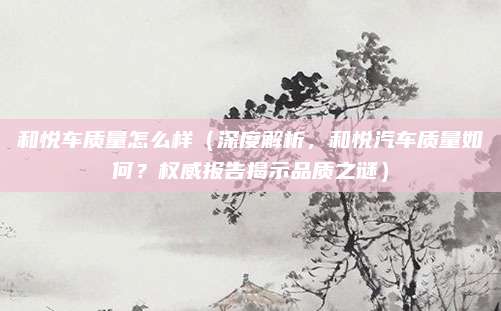 和悦车质量怎么样（深度解析，和悦汽车质量如何？权威报告揭示品质之谜）