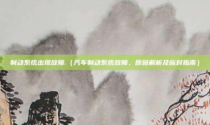 制动系统出现故障.(汽车制动系统故障,原因解析及应对指南)