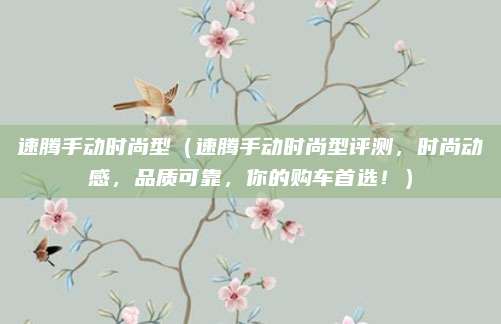 速腾手动时尚型(速腾手动时尚型评测,时尚动感,品质可靠,你的购车首选!)