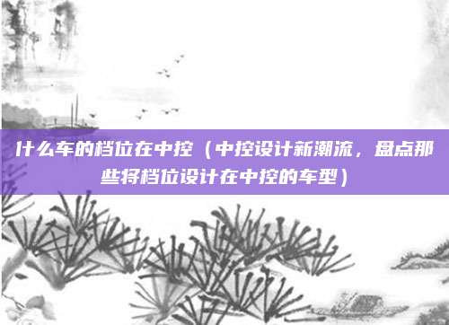 什么车的档位在中控(中控设计新潮流,盘点那些将档位设计在中控的车型)