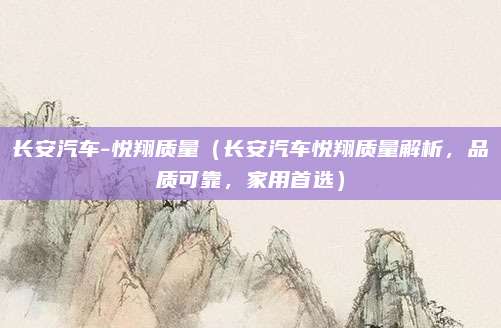 长安汽车-悦翔质量(长安汽车悦翔质量解析,品质可靠,家用首选)