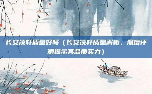 长安凌轩质量好吗(长安凌轩质量解析,深度评测揭示其品质实力)