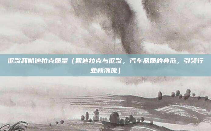 讴歌和凯迪拉克质量(凯迪拉克与讴歌,汽车品质的典范,引领行业新潮流)